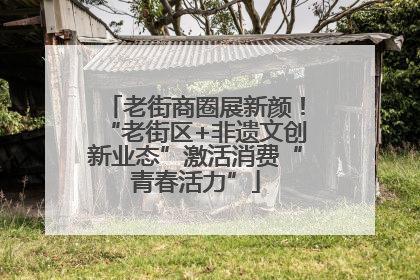 老街商圈展新颜！“老街区+非遗文创新业态”激活消费“青春活力”