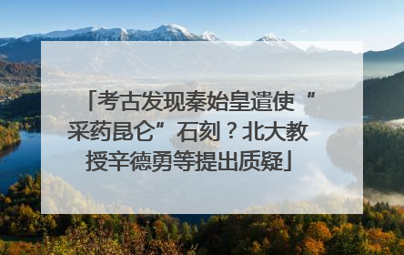 考古发现秦始皇遣使“采药昆仑”石刻？北大教授辛德勇等提出质疑