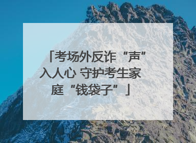 考场外反诈“声”入人心 守护考生家庭“钱袋子”