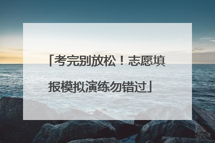 考完别放松！志愿填报模拟演练勿错过