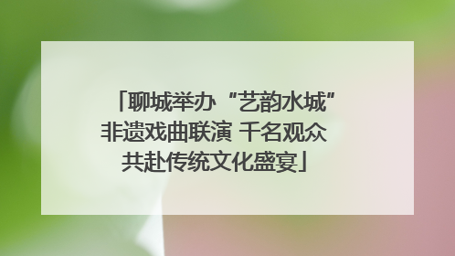 聊城举办“艺韵水城”非遗戏曲联演 千名观众共赴传统文化盛宴