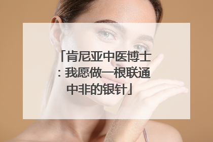 肯尼亚中医博士：我愿做一根联通中非的银针