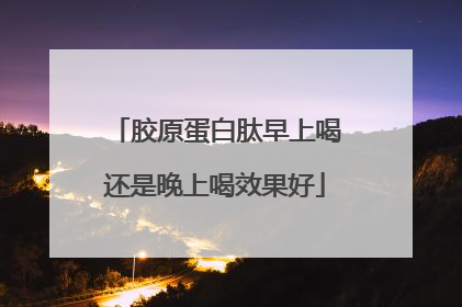 胶原蛋白肽早上喝还是晚上喝效果好