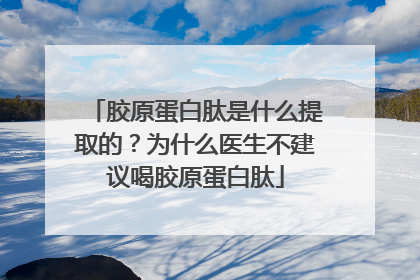 胶原蛋白肽是什么提取的？为什么医生不建议喝胶原蛋白肽