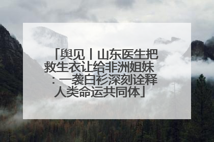 舆见丨山东医生把救生衣让给非洲姐妹：一袭白衫深刻诠释人类命运共同体