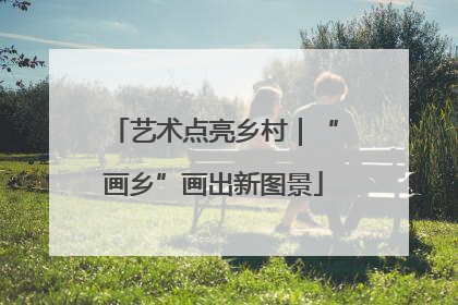 艺术点亮乡村｜“画乡”画出新图景