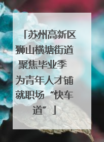 苏州高新区狮山横塘街道聚焦毕业季 为青年人才铺就职场“快车道”