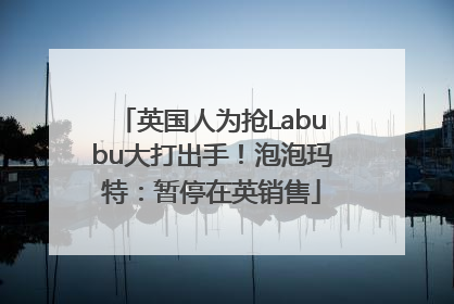 英国人为抢Labubu大打出手！泡泡玛特：暂停在英销售