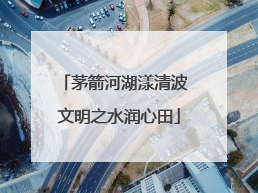 茅箭河湖漾清波 文明之水润心田