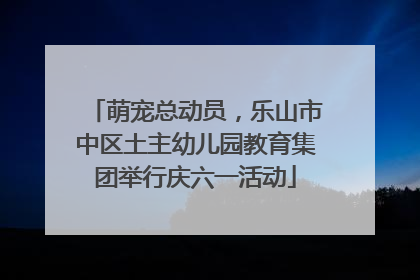 萌宠总动员，乐山市中区土主幼儿园教育集团举行庆六一活动