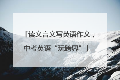 读文言文写英语作文，中考英语“玩跨界”