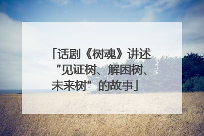 话剧《树魂》讲述“见证树、解困树、未来树”的故事