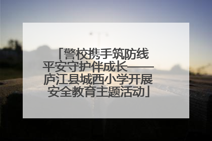 警校携手筑防线 平安守护伴成长——庐江县城西小学开展安全教育主题活动