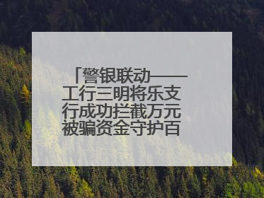 警银联动——工行三明将乐支行成功拦截万元被骗资金守护百姓“钱袋子”