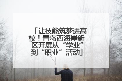 让技能筑梦进高校！青岛西海岸新区开展从“学业”到“职业”活动