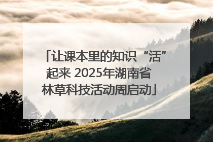 让课本里的知识“活”起来 2025年湖南省林草科技活动周启动