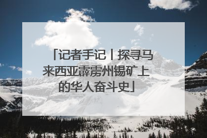 记者手记丨探寻马来西亚霹雳州锡矿上的华人奋斗史