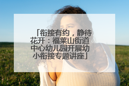 衔接有约，静待花开：福莱山街道中心幼儿园开展幼小衔接专题讲座
