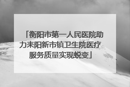 衡阳市第一人民医院助力耒阳新市镇卫生院医疗服务质量实现蜕变