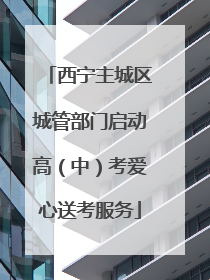 西宁主城区城管部门启动高（中）考爱心送考服务