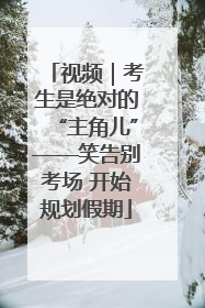 视频｜考生是绝对的“主角儿”——笑告别考场 开始规划假期