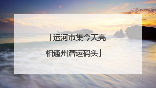 运河市集今天亮相通州漕运码头