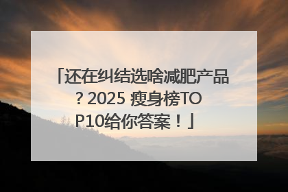 还在纠结选啥减肥产品？2025 瘦身榜TOP10给你答案！