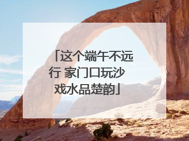这个端午不远行 家门口玩沙戏水品楚韵