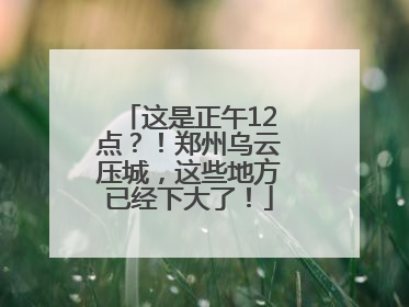 这是正午12点？！郑州乌云压城，这些地方已经下大了！