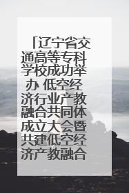 辽宁省交通高等专科学校成功举办 低空经济行业产教融合共同体成立大会暨共建低空经济产教融合新生态论坛