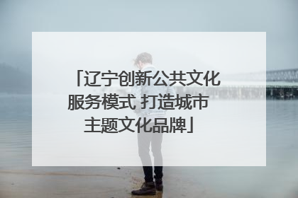 辽宁创新公共文化服务模式 打造城市主题文化品牌
