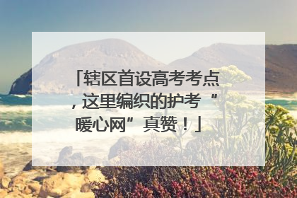 辖区首设高考考点，这里编织的护考“暖心网”真赞！
