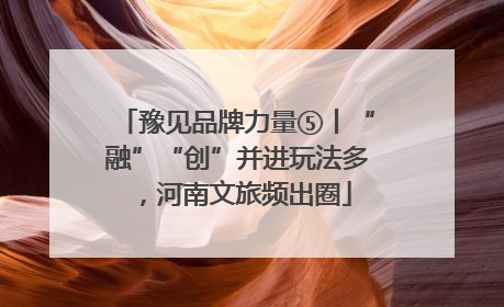 豫见品牌力量⑤丨“融”“创”并进玩法多，河南文旅频出圈