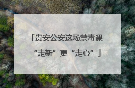贵安公安这场禁毒课“走新”更“走心”
