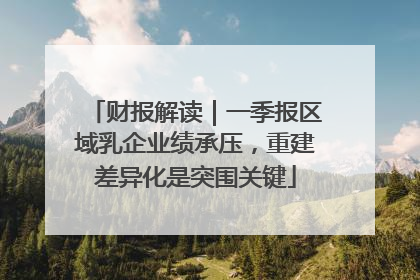 财报解读｜一季报区域乳企业绩承压，重建差异化是突围关键