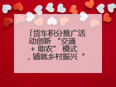 货车积分推广活动创新 “交通 + 助农” 模式，铺就乡村振兴“甜蜜路”