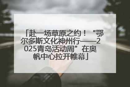 赴一场草原之约！“鄂尔多斯文化神州行——2025青岛活动周”在奥帆中心拉开帷幕