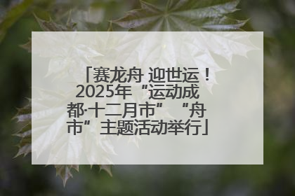 赛龙舟 迎世运！2025年“运动成都·十二月市”“舟市”主题活动举行