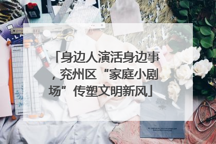 身边人演活身边事，兖州区“家庭小剧场”传塑文明新风