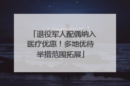 退役军人配偶纳入医疗优惠！多地优待举措范围拓展