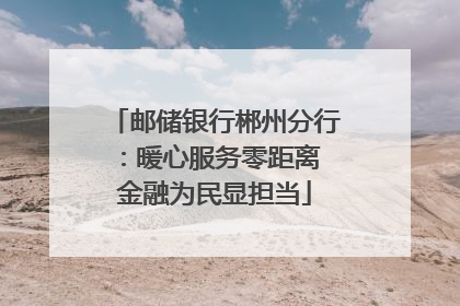 邮储银行郴州分行：暖心服务零距离 金融为民显担当