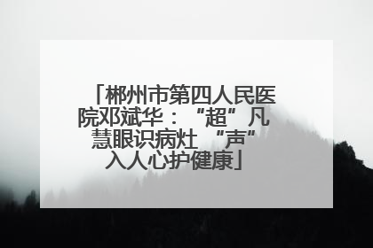 郴州市第四人民医院邓斌华：“超”凡慧眼识病灶 “声”入人心护健康