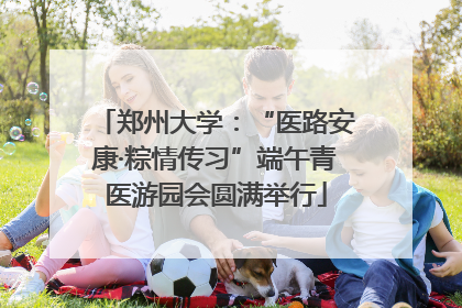 郑州大学：“医路安康·粽情传习”端午青医游园会圆满举行
