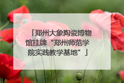 郑州大象陶瓷博物馆挂牌“郑州师范学院实践教学基地”