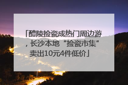 醴陵捡瓷成热门周边游，长沙本地“捡瓷市集”卖出10元4件低价