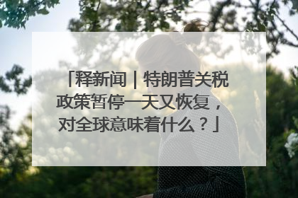 释新闻｜特朗普关税政策暂停一天又恢复，对全球意味着什么？