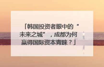 韩国投资者眼中的“未来之城”，成都为何赢得国际资本青睐？