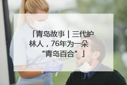 青岛故事｜三代护林人，76年为一朵“青岛百合”