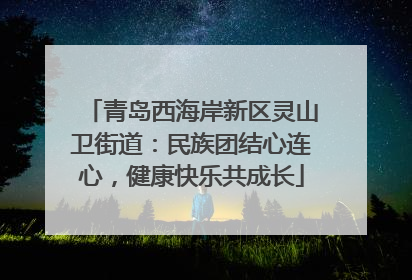青岛西海岸新区灵山卫街道：民族团结心连心，健康快乐共成长