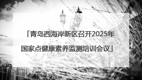 青岛西海岸新区召开2025年国家点健康素养监测培训会议